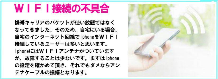 iphoneがＷＩＦＩ接続できなくなった。その場合は、設定がくるっているか、設定できていないケースがほとんどです。稀にＷＩＦＩアンテナケーブルが断線している場合があります。その場合はiphoneのＷＩＦＩケーブル交換にて修理が可能です。