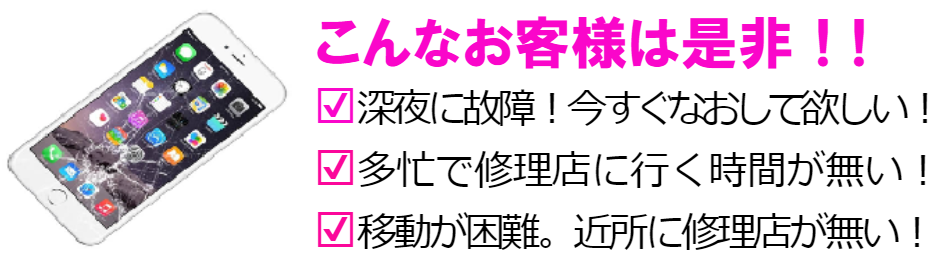 こんなお客様はぜひ！深夜にiphoneが故障して今すぐ直したい、修理店にいく時間がない、近所に修理店が無い、このような方におすすめです。